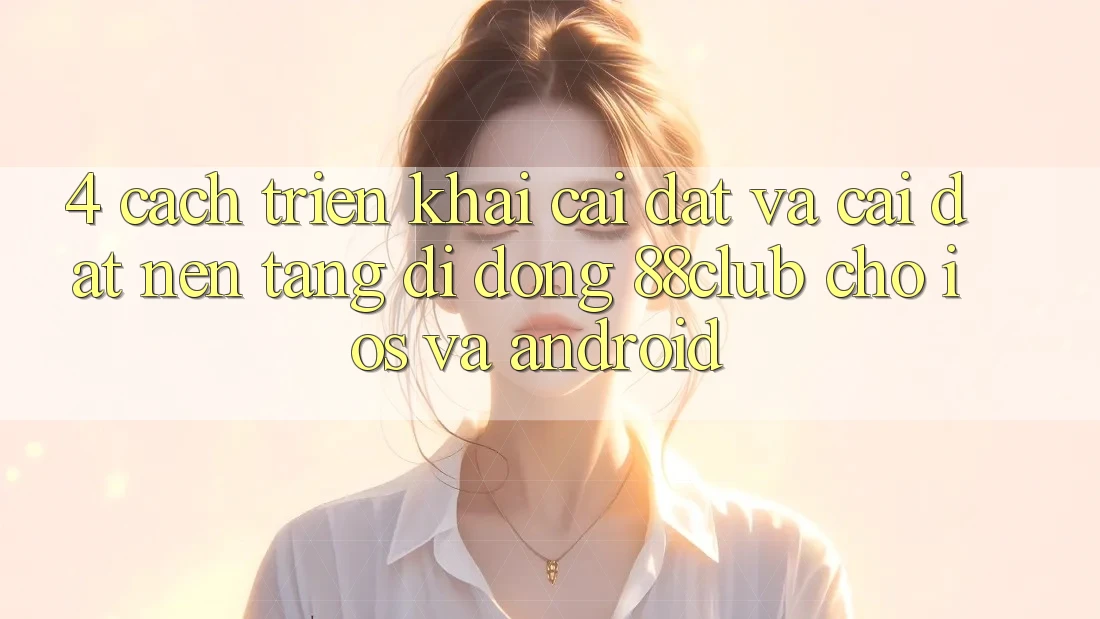 4. Cách triển khai Cài đặt Và Cài Đặt Nền tảng di động 88club Cho iOS Và Android