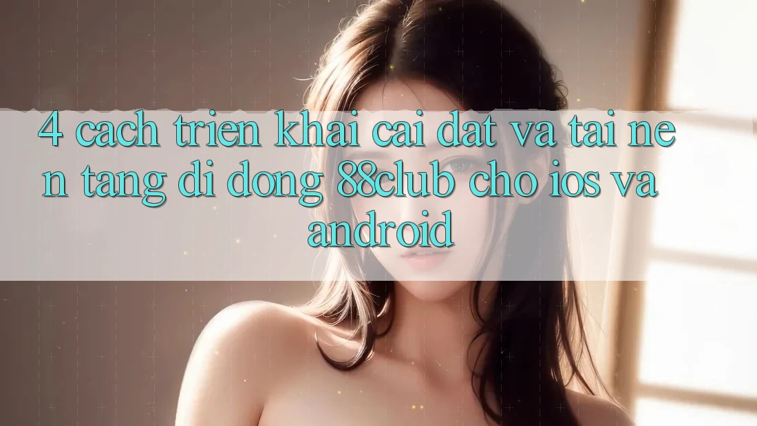4. Cách triển khai Cài đặt Và Tải Nền tảng di động 88club Cho iOS Và Android