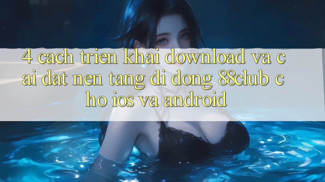 4. Cách triển khai Download Và Cài Đặt Nền tảng di động 88club Cho iOS Và Android 4. Cách triển khai Download Và Cài Đặt Nền tảng di động 88club Cho iOS Và Android