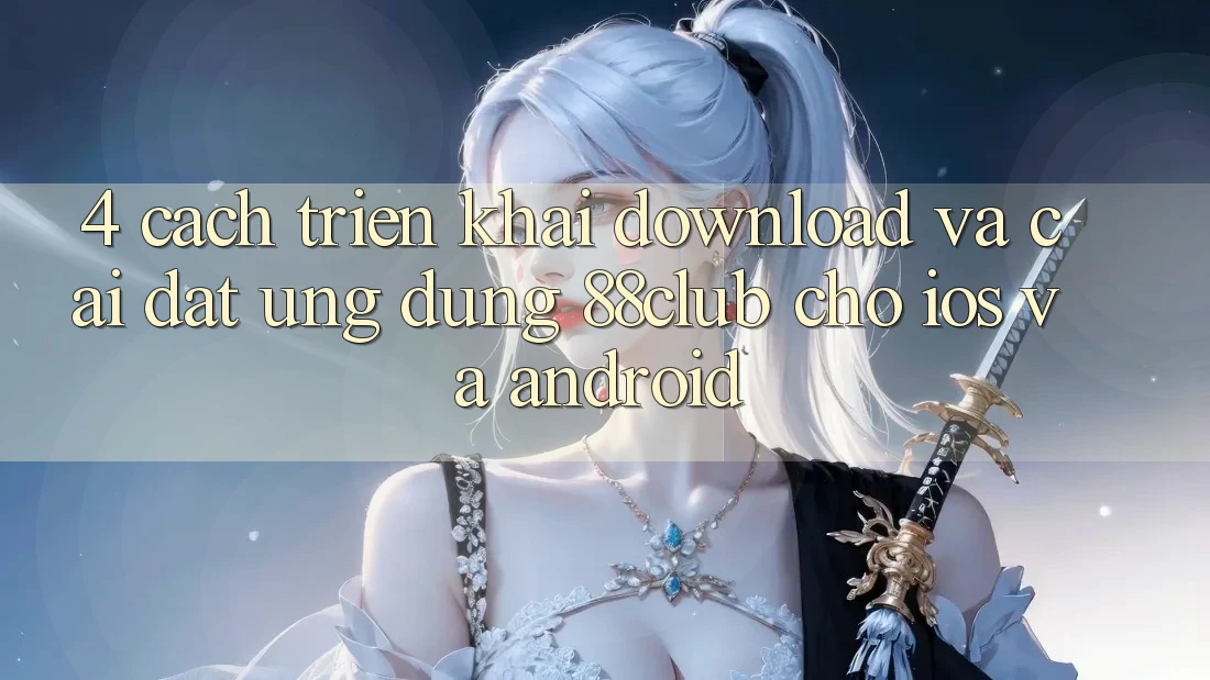 4. Cách triển khai Download Và Cài Đặt Ứng Dụng 88club Cho iOS Và Android