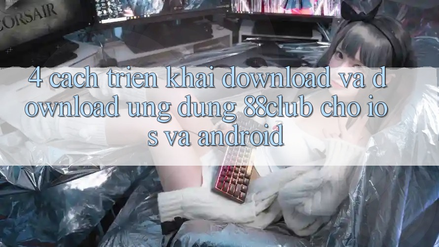 4. Cách triển khai Download Và Download Ứng Dụng 88club Cho iOS Và Android 4. Cách triển khai Download Và Download Ứng Dụng 88club Cho iOS Và Android