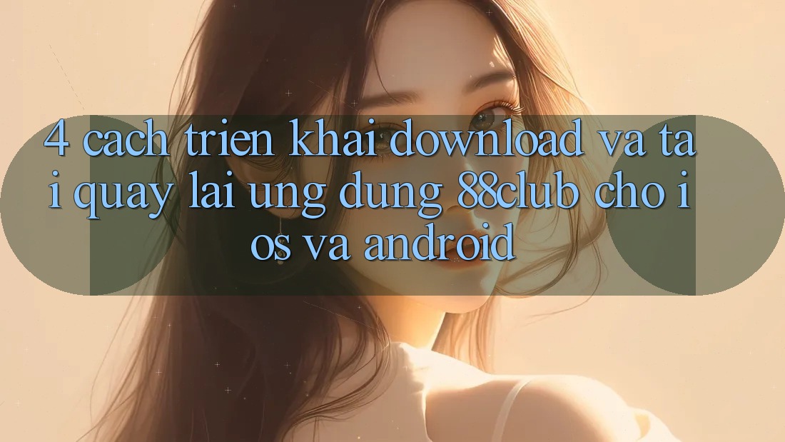 4. Cách triển khai Download Và Tải quay lại Ứng Dụng 88club Cho iOS Và Android