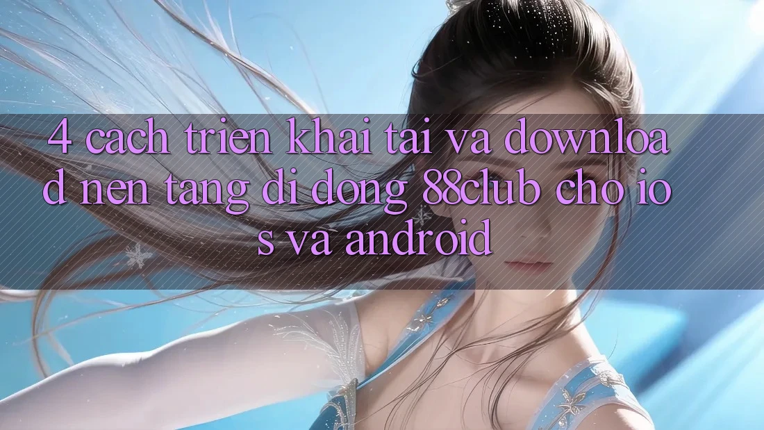 4. Cách triển khai Tải Và Download Nền tảng di động 88club Cho iOS Và Android 4. Cách triển khai Tải Và Download Nền tảng di động 88club Cho iOS Và Android
