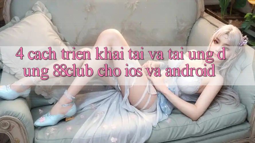 4. Cách triển khai Tải Và Tải Ứng Dụng 88club Cho iOS Và Android