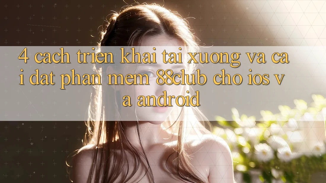 4. Cách triển khai Tải xuống Và Cài Đặt Phần mềm 88club Cho iOS Và Android