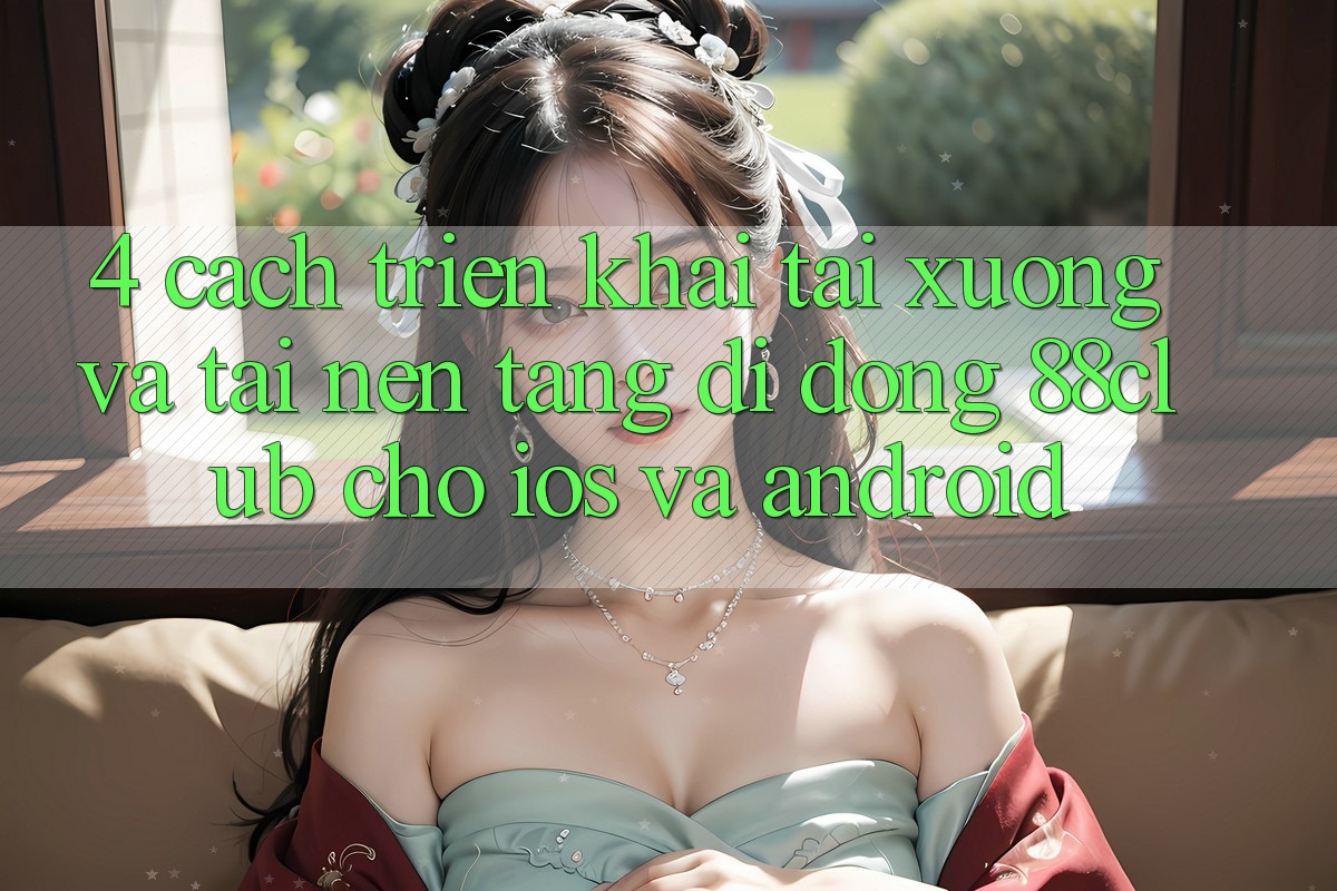 4. Cách triển khai Tải xuống Và Tải Nền tảng di động 88club Cho iOS Và Android 4. Cách triển khai Tải xuống Và Tải Nền tảng di động 88club Cho iOS Và Android