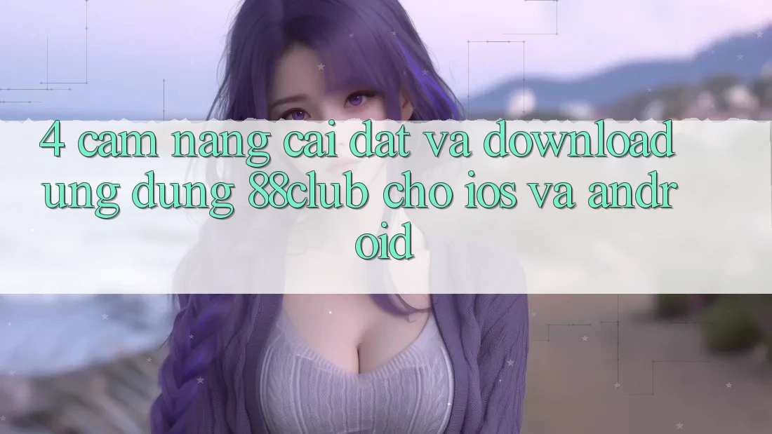 4. Cẩm nang Cài đặt Và Download Ứng Dụng 88club Cho iOS Và Android