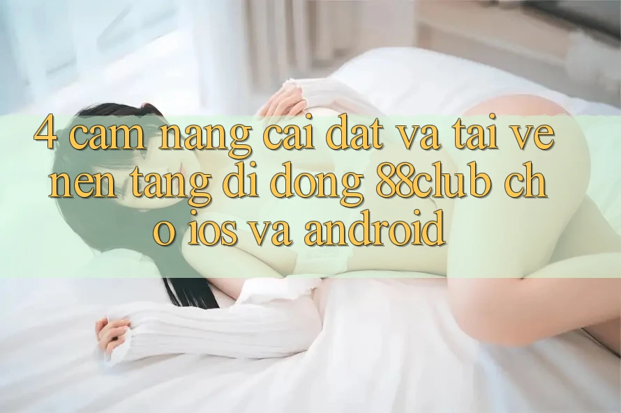 4. Cẩm nang Cài đặt Và Tải về Nền tảng di động 88club Cho iOS Và Android