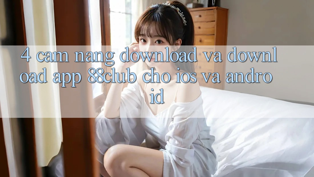 4. Cẩm nang Download Và Download App 88club Cho iOS Và Android 4. Cẩm nang Download Và Download App 88club Cho iOS Và Android