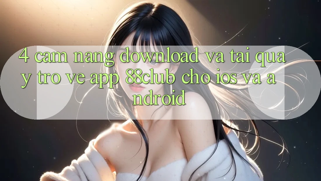 4. Cẩm nang Download Và Tải quay trở về App 88club Cho iOS Và Android 4. Cẩm nang Download Và Tải quay trở về App 88club Cho iOS Và Android