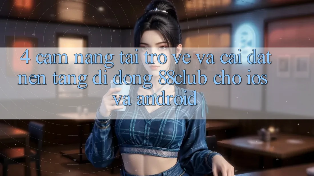 4. Cẩm nang Tải trở về Và Cài Đặt Nền tảng di động 88club Cho iOS Và Android 4. Cẩm nang Tải trở về Và Cài Đặt Nền tảng di động 88club Cho iOS Và Android