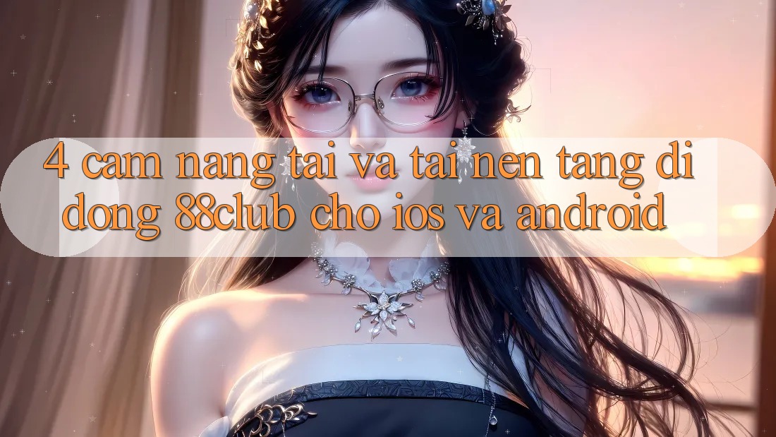 4. Cẩm nang Tải Và Tải Nền tảng di động 88club Cho iOS Và Android 4. Cẩm nang Tải Và Tải Nền tảng di động 88club Cho iOS Và Android