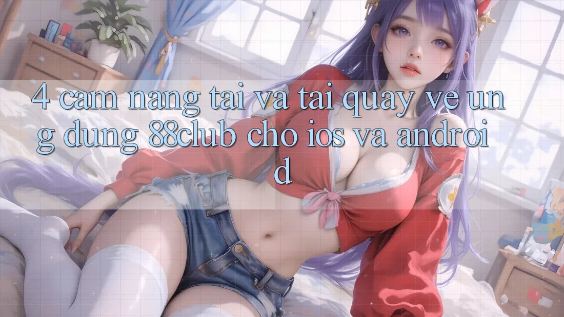 4. Cẩm nang Tải Và Tải quay về Ứng dụng 88club Cho iOS Và Android 4. Cẩm nang Tải Và Tải quay về Ứng dụng 88club Cho iOS Và Android