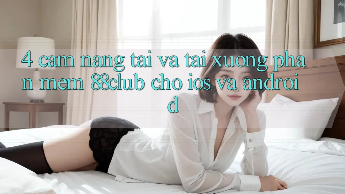 4. Cẩm nang Tải Và Tải xuống Phần mềm 88club Cho iOS Và Android 4. Cẩm nang Tải Và Tải xuống Phần mềm 88club Cho iOS Và Android