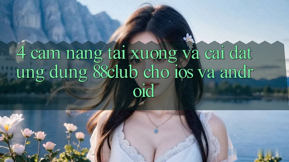 4. Cẩm nang Tải xuống Và Cài Đặt Ứng Dụng 88club Cho iOS Và Android 4. Cẩm nang Tải xuống Và Cài Đặt Ứng Dụng 88club Cho iOS Và Android