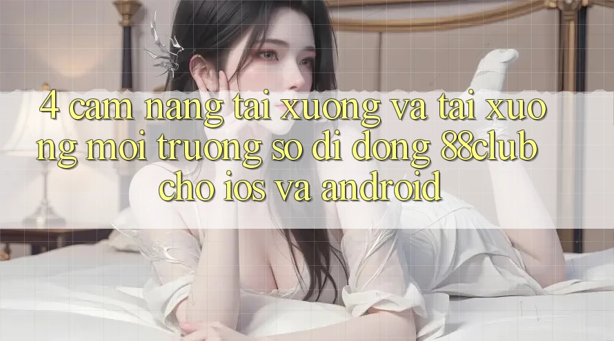 4. Cẩm nang Tải xuống Và Tải xuống Môi trường số di động 88club Cho iOS Và Android