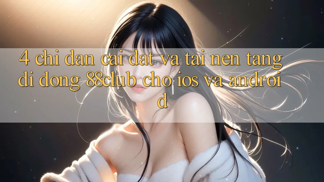 4. Chỉ dẫn Cài đặt Và Tải Nền tảng di động 88club Cho iOS Và Android 4. Chỉ dẫn Cài đặt Và Tải Nền tảng di động 88club Cho iOS Và Android
