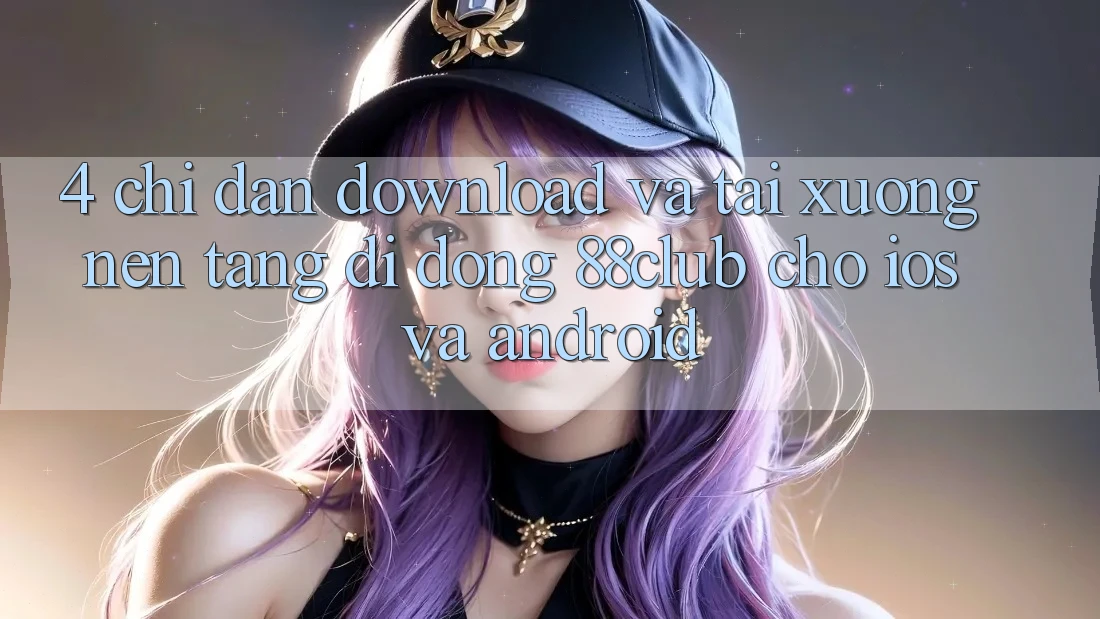 4. Chỉ dẫn Download Và Tải xuống Nền tảng di động 88club Cho iOS Và Android 4. Chỉ dẫn Download Và Tải xuống Nền tảng di động 88club Cho iOS Và Android