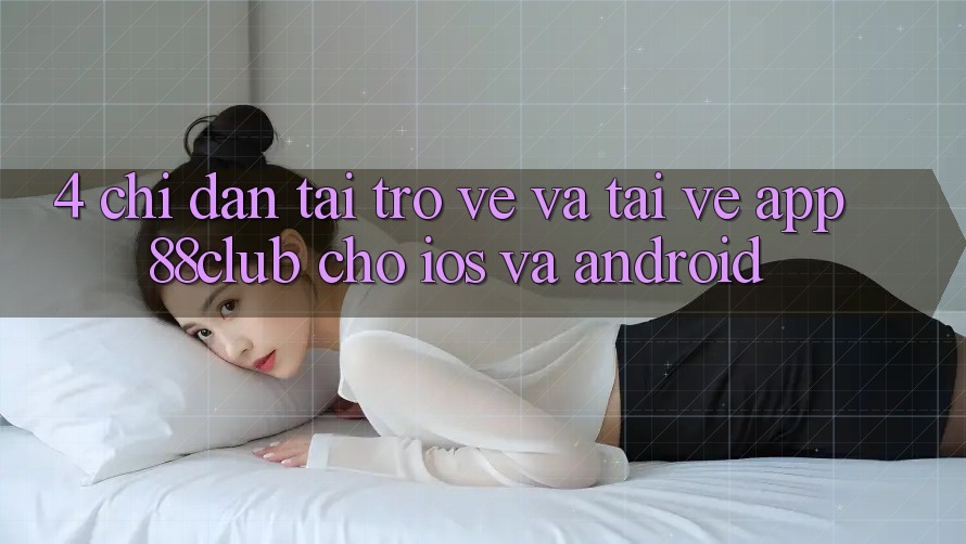 4. Chỉ dẫn Tải trở về Và Tải về App 88club Cho iOS Và Android