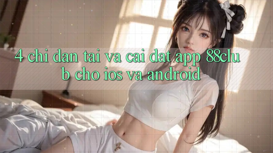 4. Chỉ dẫn Tải Và Cài Đặt App 88club Cho iOS Và Android 4. Chỉ dẫn Tải Và Cài Đặt App 88club Cho iOS Và Android