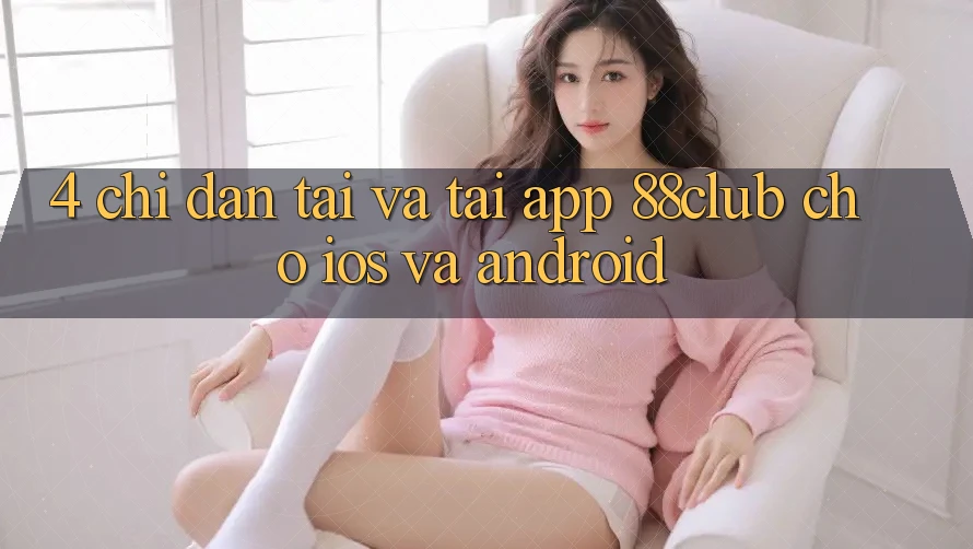 4. Chỉ dẫn Tải Và Tải App 88club Cho iOS Và Android 4. Chỉ dẫn Tải Và Tải App 88club Cho iOS Và Android