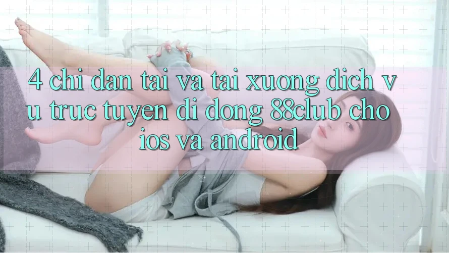 4. Chỉ dẫn Tải Và Tải xuống Dịch vụ trực tuyến di động 88club Cho iOS Và Android