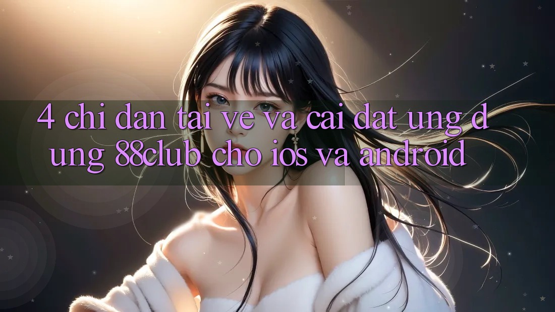 4. Chỉ dẫn Tải về Và Cài Đặt Ứng Dụng 88club Cho iOS Và Android 4. Chỉ dẫn Tải về Và Cài Đặt Ứng Dụng 88club Cho iOS Và Android
