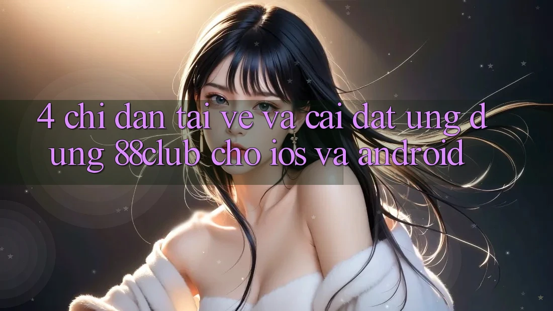 4. Chỉ dẫn Tải về Và Cài Đặt Ứng Dụng 88club Cho iOS Và Android 4. Chỉ dẫn Tải về Và Cài Đặt Ứng Dụng 88club Cho iOS Và Android