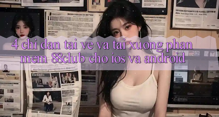 4. Chỉ dẫn Tải về Và Tải xuống Phần mềm 88club Cho iOS Và Android