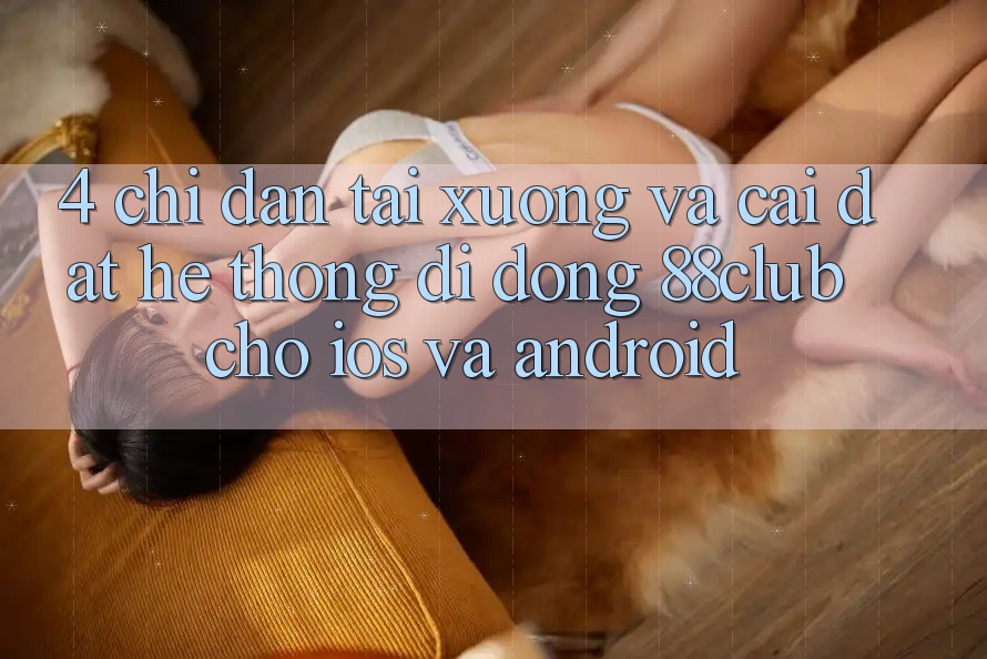 4. Chỉ dẫn Tải xuống Và Cài Đặt Hệ thống di động 88club Cho iOS Và Android