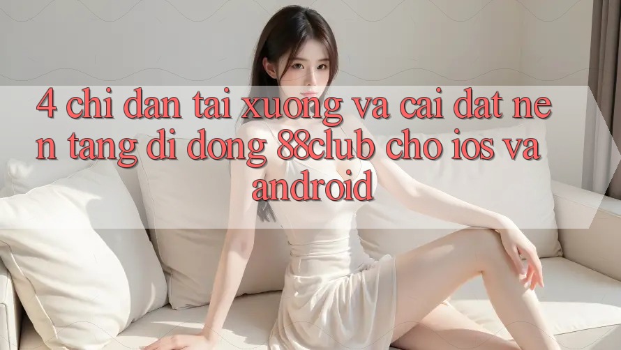 4. Chỉ dẫn Tải xuống Và Cài Đặt Nền tảng di động 88club Cho iOS Và Android 4. Chỉ dẫn Tải xuống Và Cài Đặt Nền tảng di động 88club Cho iOS Và Android