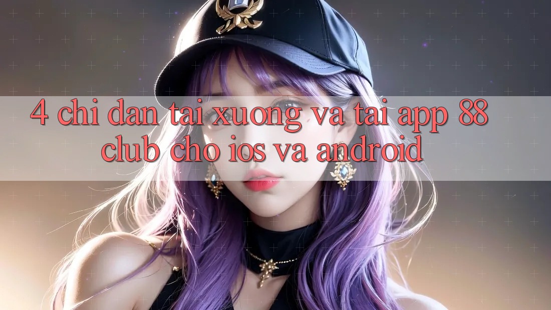 4. Chỉ dẫn Tải xuống Và Tải App 88club Cho iOS Và Android