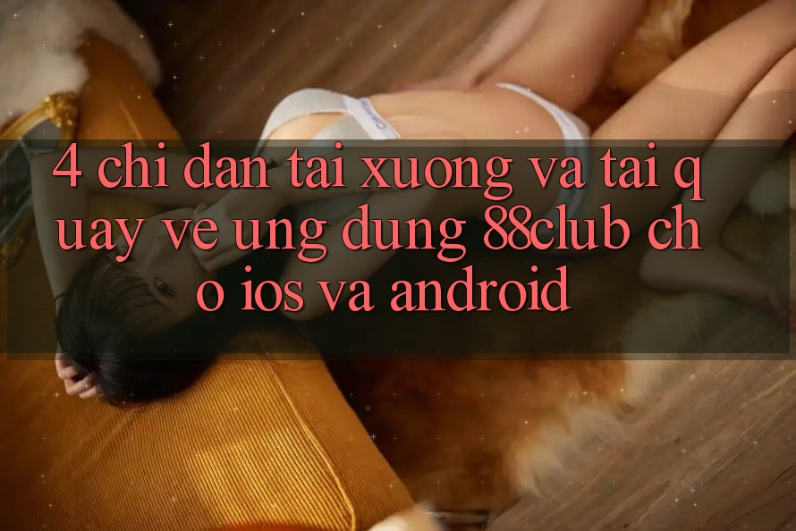 4. Chỉ dẫn Tải xuống Và Tải quay về Ứng Dụng 88club Cho iOS Và Android 4. Chỉ dẫn Tải xuống Và Tải quay về Ứng Dụng 88club Cho iOS Và Android