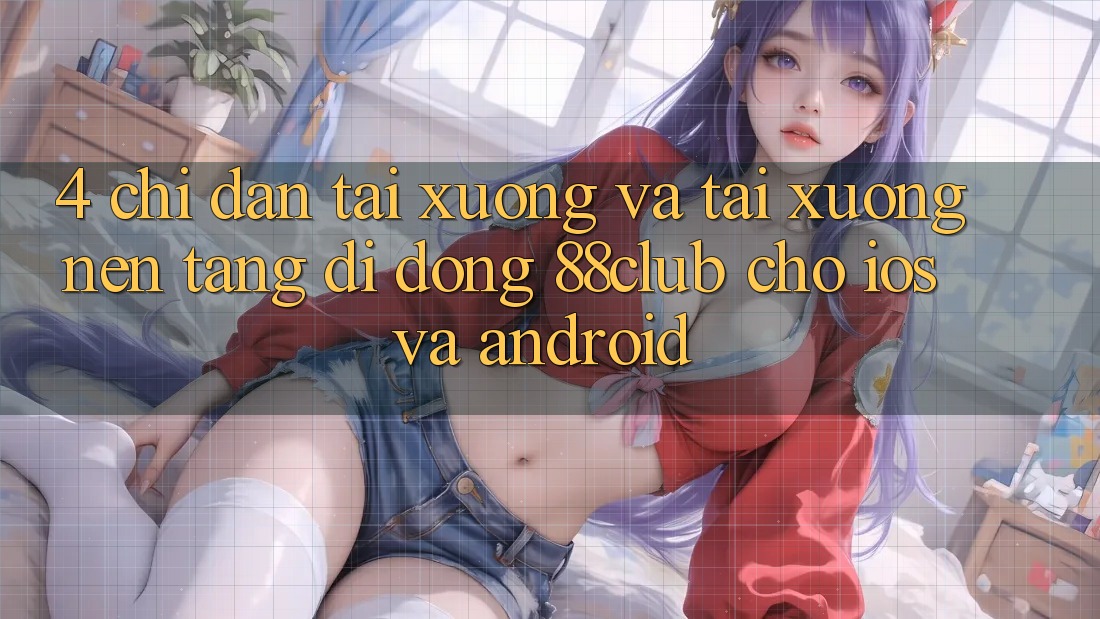 4. Chỉ dẫn Tải xuống Và Tải xuống Nền tảng di động 88club Cho iOS Và Android
