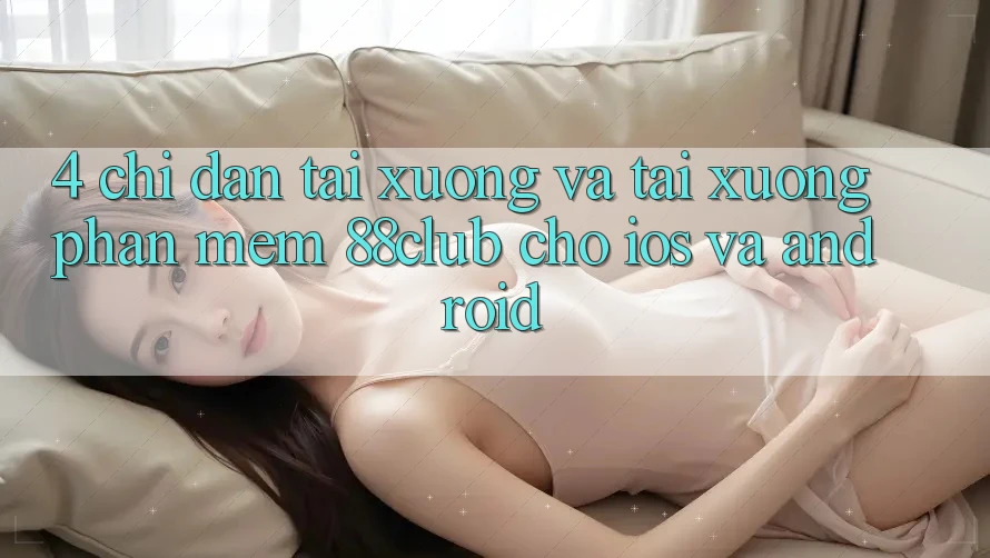 4. Chỉ dẫn Tải xuống Và Tải xuống Phần mềm 88club Cho iOS Và Android 4. Chỉ dẫn Tải xuống Và Tải xuống Phần mềm 88club Cho iOS Và Android