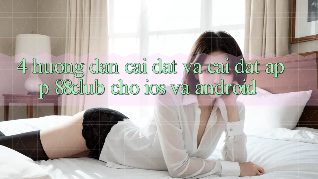 4. Hướng Dẫn Cài đặt Và Cài Đặt App 88club Cho iOS Và Android 4. Hướng Dẫn Cài đặt Và Cài Đặt App 88club Cho iOS Và Android