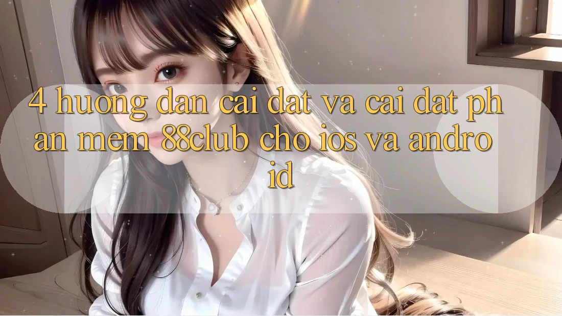 4. Hướng Dẫn Cài đặt Và Cài Đặt Phần mềm 88club Cho iOS Và Android
