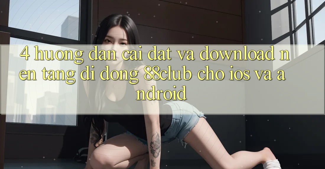 4. Hướng Dẫn Cài đặt Và Download Nền tảng di động 88club Cho iOS Và Android