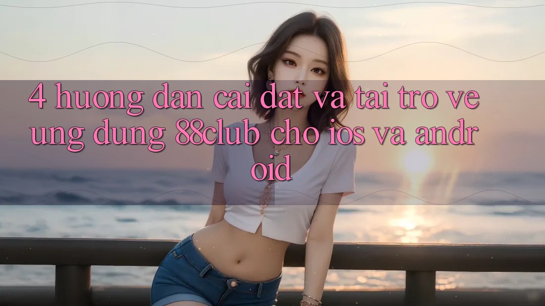 4. Hướng Dẫn Cài đặt Và Tải trở về Ứng Dụng 88club Cho iOS Và Android 4. Hướng Dẫn Cài đặt Và Tải trở về Ứng Dụng 88club Cho iOS Và Android