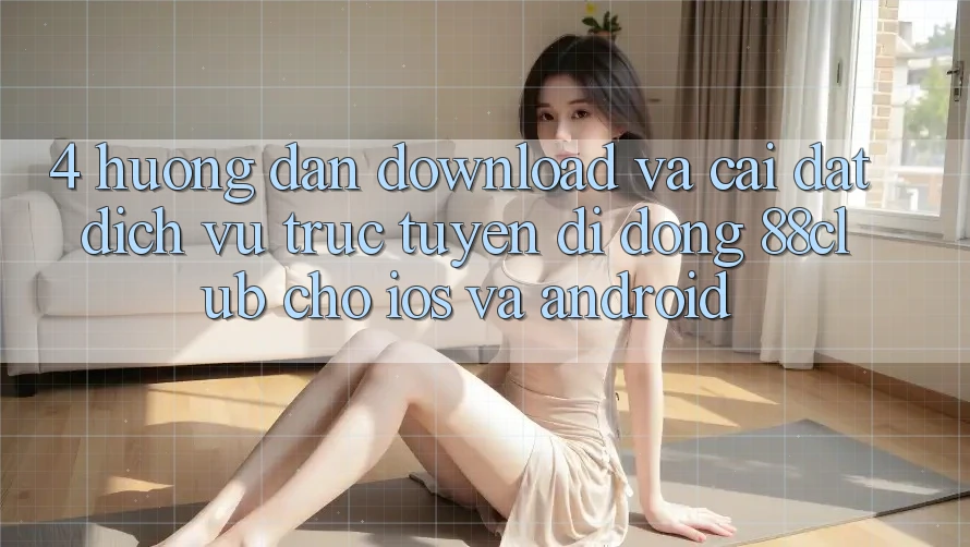 4. Hướng Dẫn Download Và Cài Đặt Dịch vụ trực tuyến di động 88club Cho iOS Và Android 4. Hướng Dẫn Download Và Cài Đặt Dịch vụ trực tuyến di động 88club Cho iOS Và Android