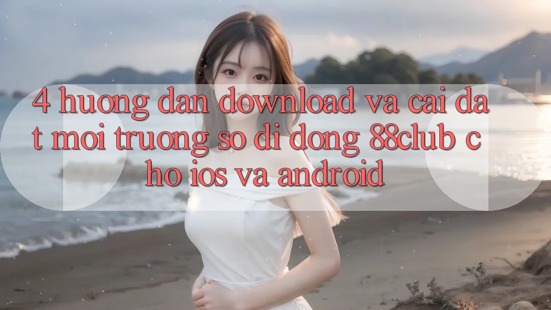 4. Hướng Dẫn Download Và Cài Đặt Môi trường số di động 88club Cho iOS Và Android 4. Hướng Dẫn Download Và Cài Đặt Môi trường số di động 88club Cho iOS Và Android
