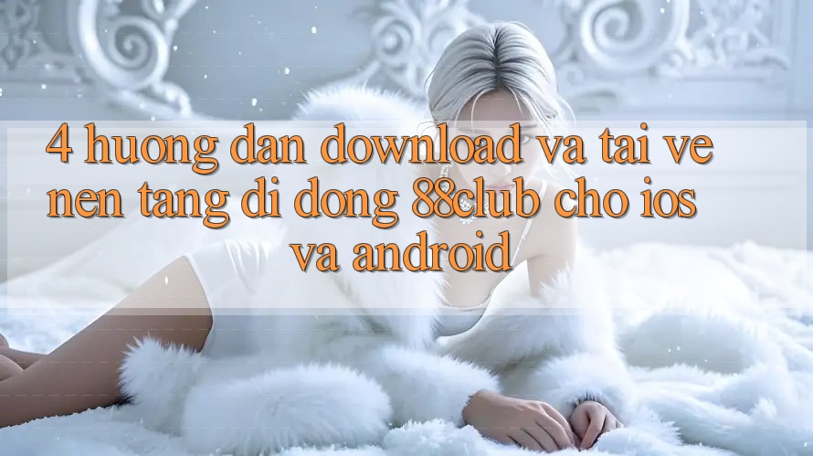 4. Hướng Dẫn Download Và Tải về Nền tảng di động 88club Cho iOS Và Android