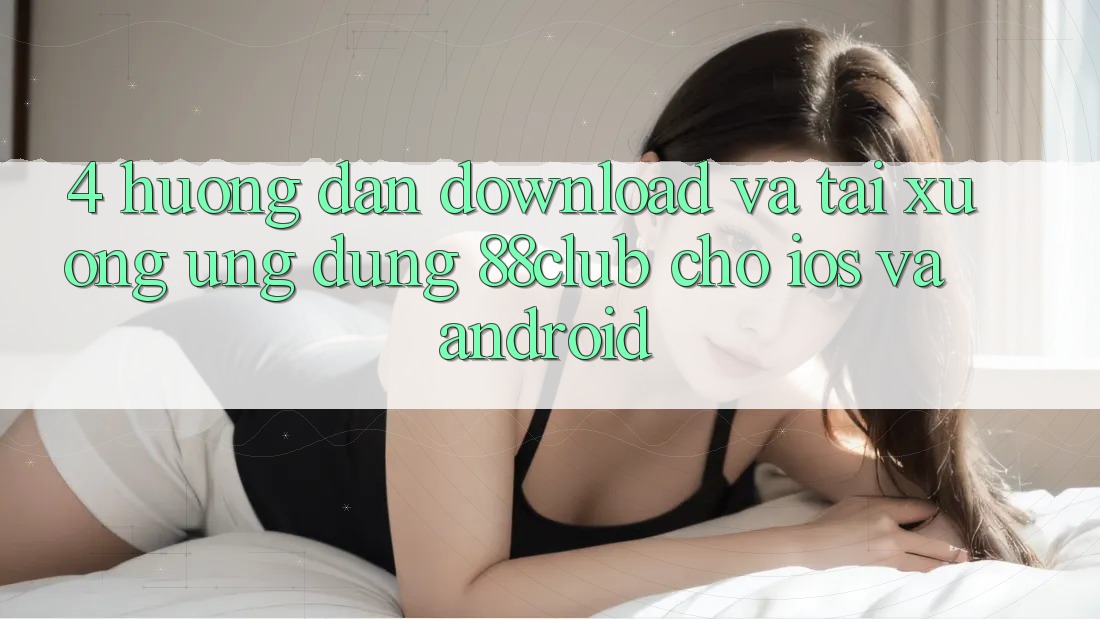 4. Hướng Dẫn Download Và Tải xuống Ứng Dụng 88club Cho iOS Và Android 4. Hướng Dẫn Download Và Tải xuống Ứng Dụng 88club Cho iOS Và Android