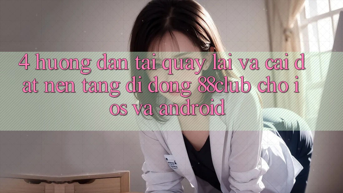 4. Hướng Dẫn Tải quay lại Và Cài Đặt Nền tảng di động 88club Cho iOS Và Android