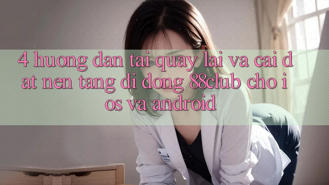 4. Hướng Dẫn Tải quay lại Và Cài Đặt Nền tảng di động 88club Cho iOS Và Android
