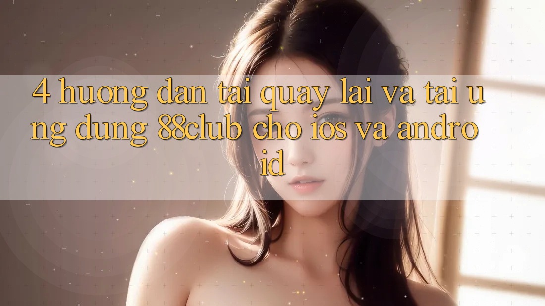 4. Hướng Dẫn Tải quay lại Và Tải Ứng Dụng 88club Cho iOS Và Android 4. Hướng Dẫn Tải quay lại Và Tải Ứng Dụng 88club Cho iOS Và Android