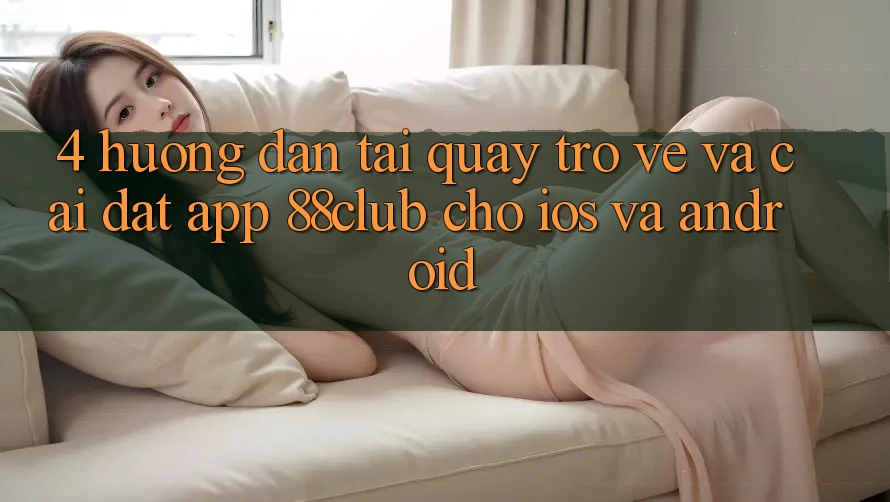 4. Hướng Dẫn Tải quay trở về Và Cài Đặt App 88club Cho iOS Và Android 4. Hướng Dẫn Tải quay trở về Và Cài Đặt App 88club Cho iOS Và Android