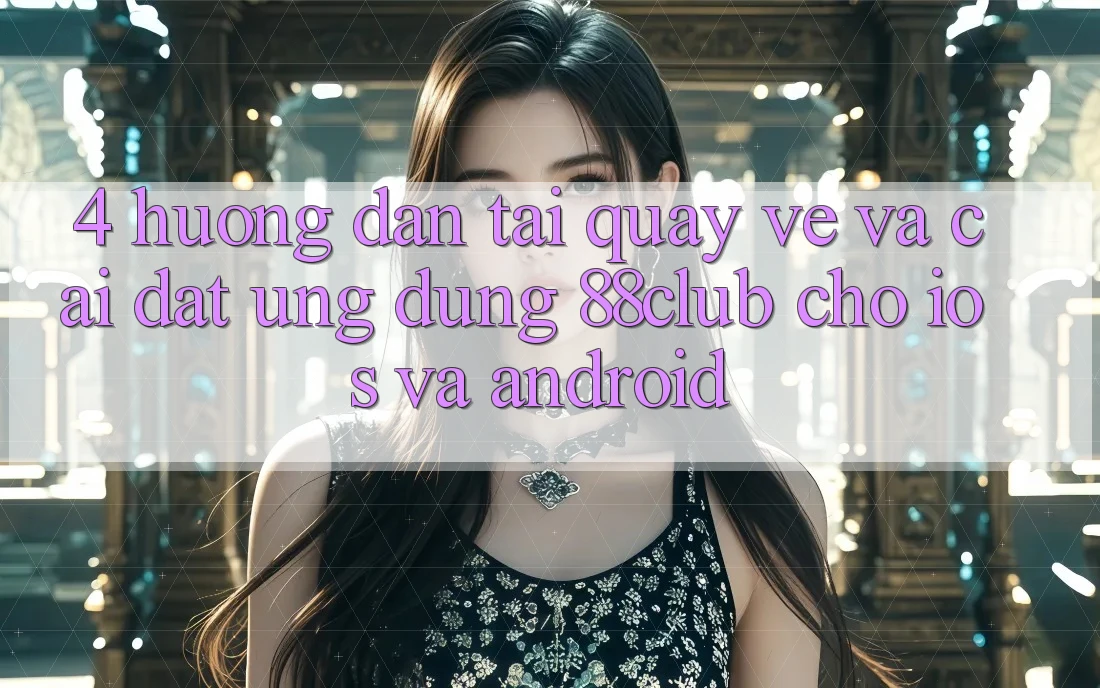 4. Hướng Dẫn Tải quay về Và Cài Đặt Ứng Dụng 88club Cho iOS Và Android