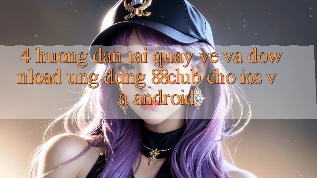 4. Hướng Dẫn Tải quay về Và Download Ứng Dụng 88club Cho iOS Và Android