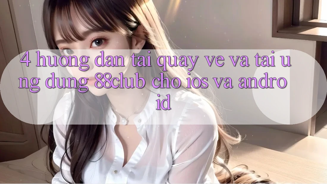 4. Hướng Dẫn Tải quay về Và Tải Ứng Dụng 88club Cho iOS Và Android